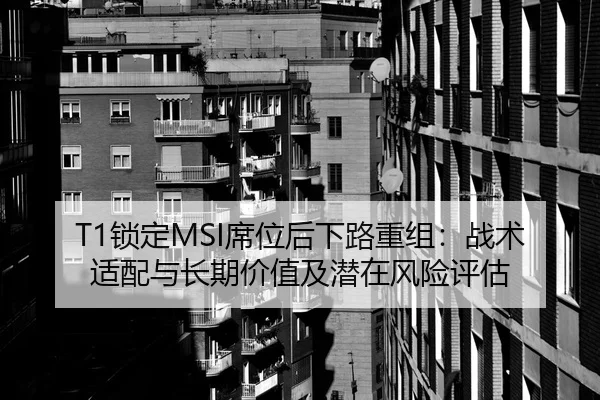 T1锁定MSI席位后下路重组：战术适配与长期价值及潜在风险评估