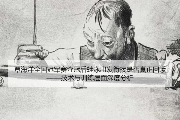 覃海洋全国冠军赛夺冠后蛙泳出发衔接是否真正回暖——技术与训练层面深度分析